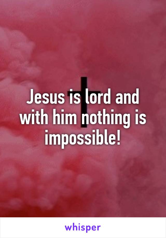 Jesus is lord and with him nothing is impossible!