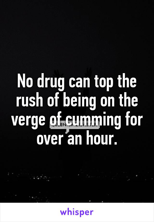 No drug can top the rush of being on the verge of cumming for over an hour.