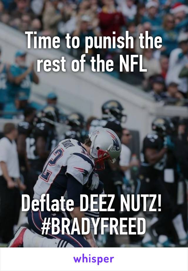 Time to punish the rest of the NFL 





Deflate DEEZ NUTZ! 
#BRADYFREED