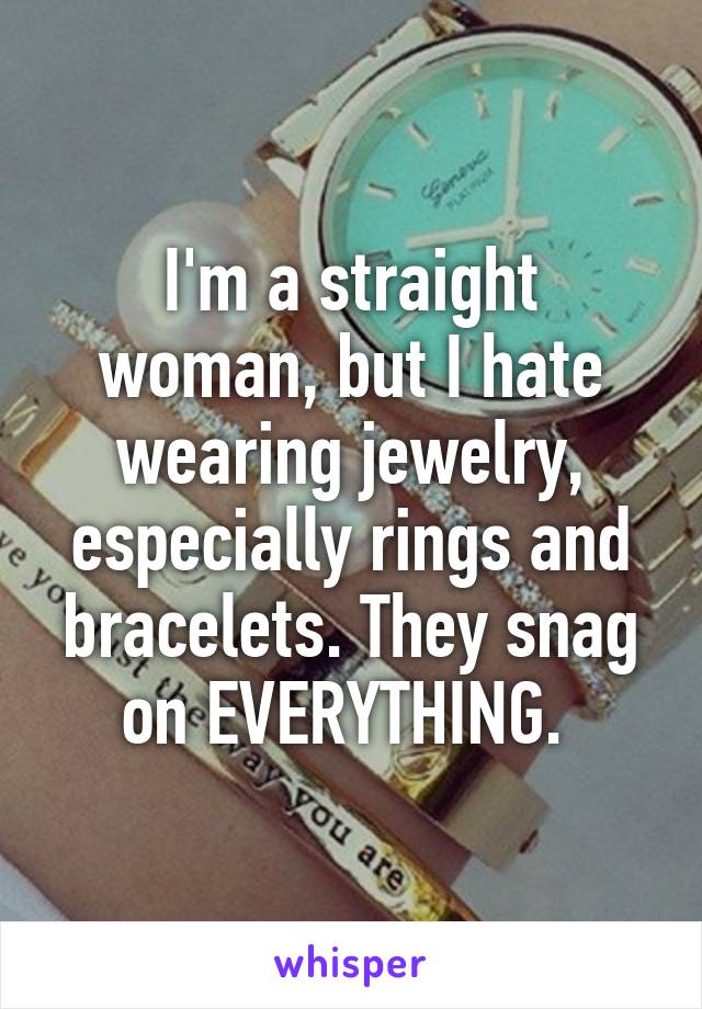 I'm a straight woman, but I hate wearing jewelry, especially rings and bracelets. They snag on EVERYTHING. 