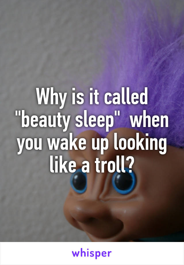 Why is it called "beauty sleep"  when you wake up looking like a troll?