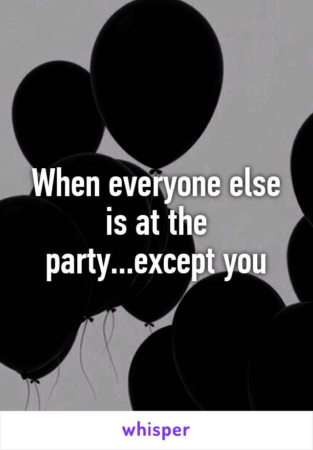 When everyone else is at the party...except you