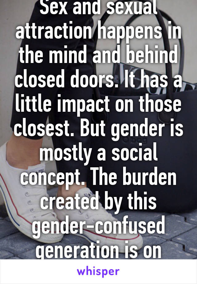 Sex and sexual attraction happens in the mind and behind closed doors. It has a little impact on those closest. But gender is mostly a social concept. The burden created by this gender-confused generation is on everyone.