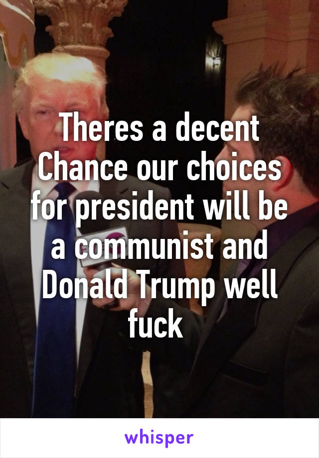 Theres a decent Chance our choices for president will be a communist and Donald Trump well fuck 