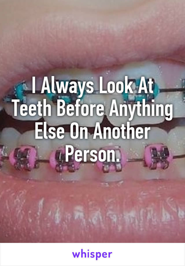 I Always Look At Teeth Before Anything Else On Another Person.
