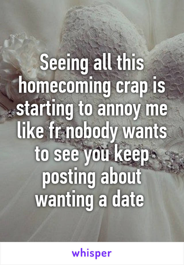 Seeing all this homecoming crap is starting to annoy me like fr nobody wants to see you keep posting about wanting a date 