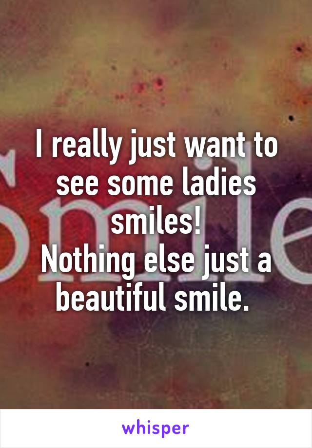 I really just want to see some ladies smiles!
Nothing else just a beautiful smile. 