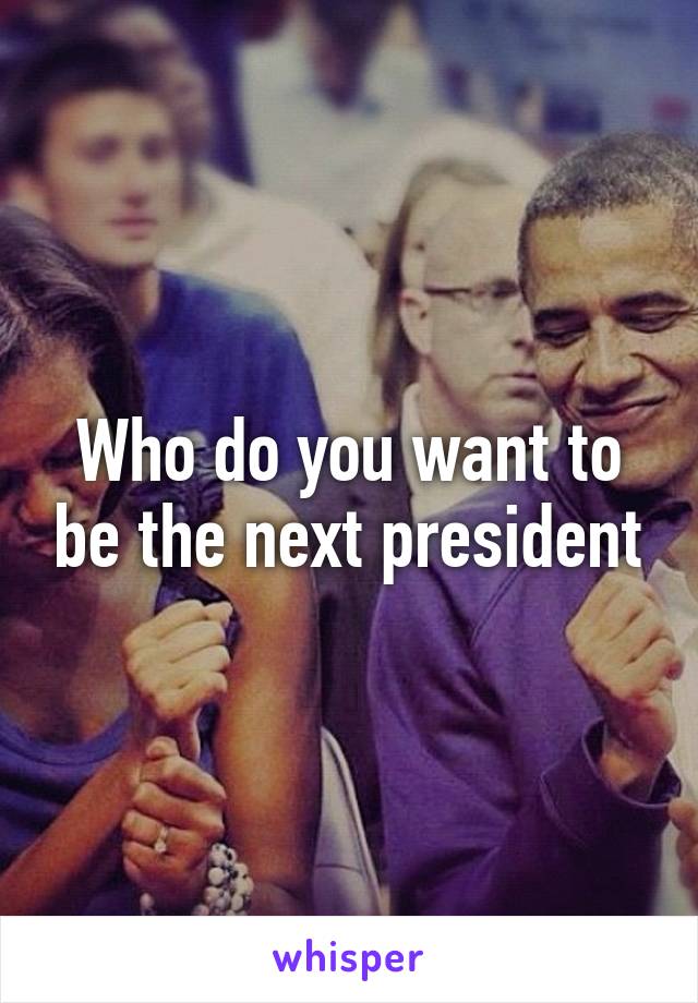 Who do you want to be the next president