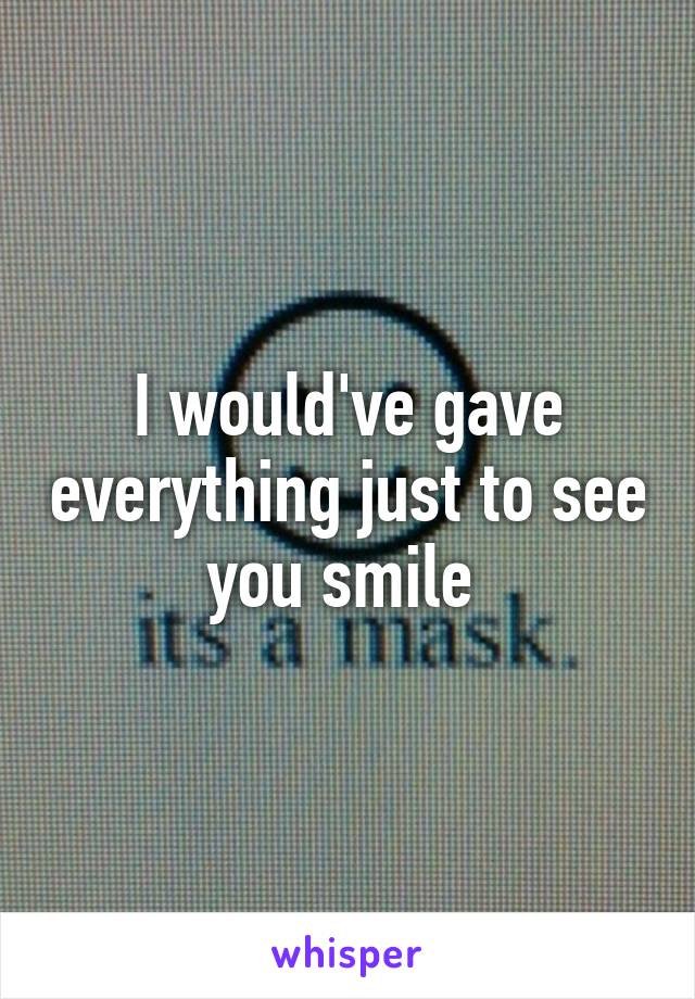 I would've gave everything just to see you smile 