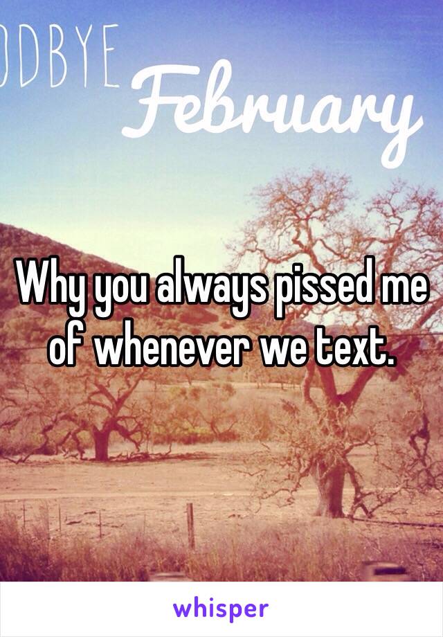 Why you always pissed me of whenever we text. 