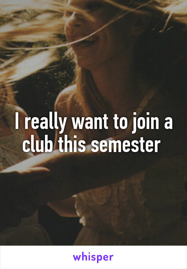 I really want to join a club this semester 