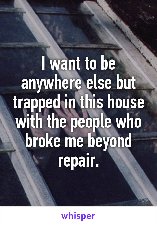 I want to be anywhere else but trapped in this house with the people who broke me beyond repair.