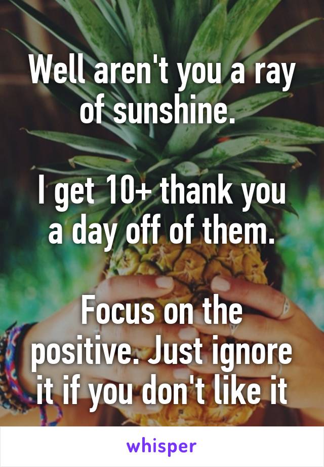 Well aren't you a ray of sunshine. 

I get 10+ thank you a day off of them.

Focus on the positive. Just ignore it if you don't like it