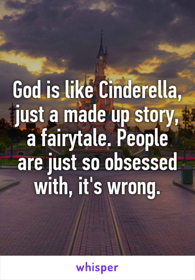 God is like Cinderella, just a made up story, a fairytale. People are just so obsessed with, it's wrong.