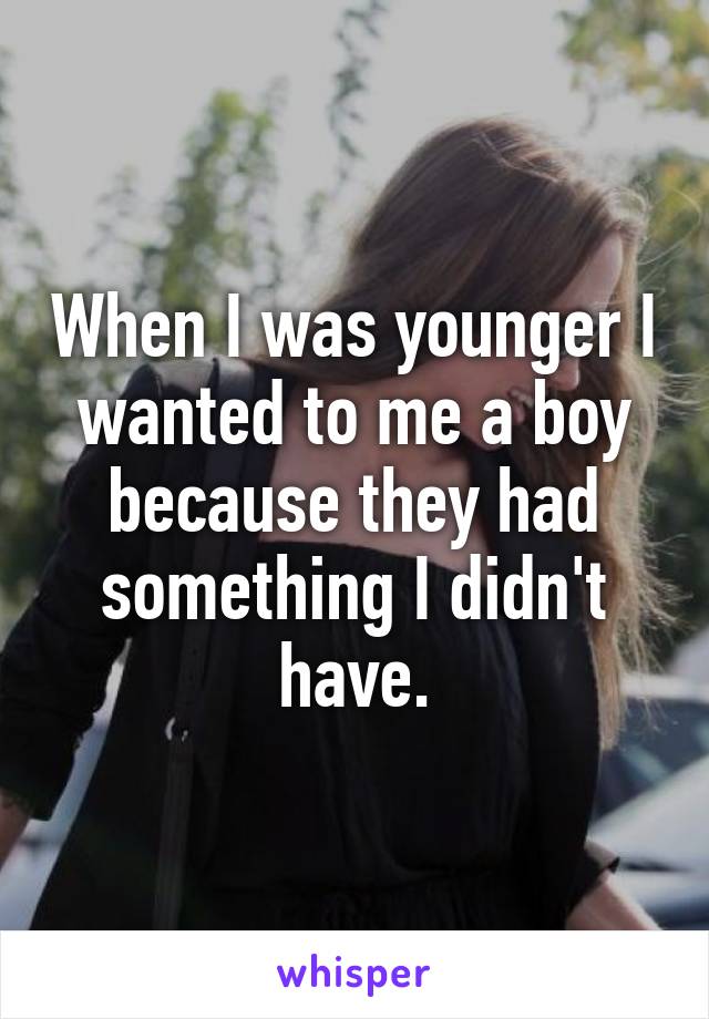 When I was younger I wanted to me a boy because they had something I didn't have.