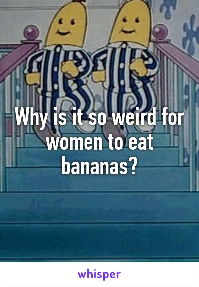 Why is it so weird for women to eat bananas?