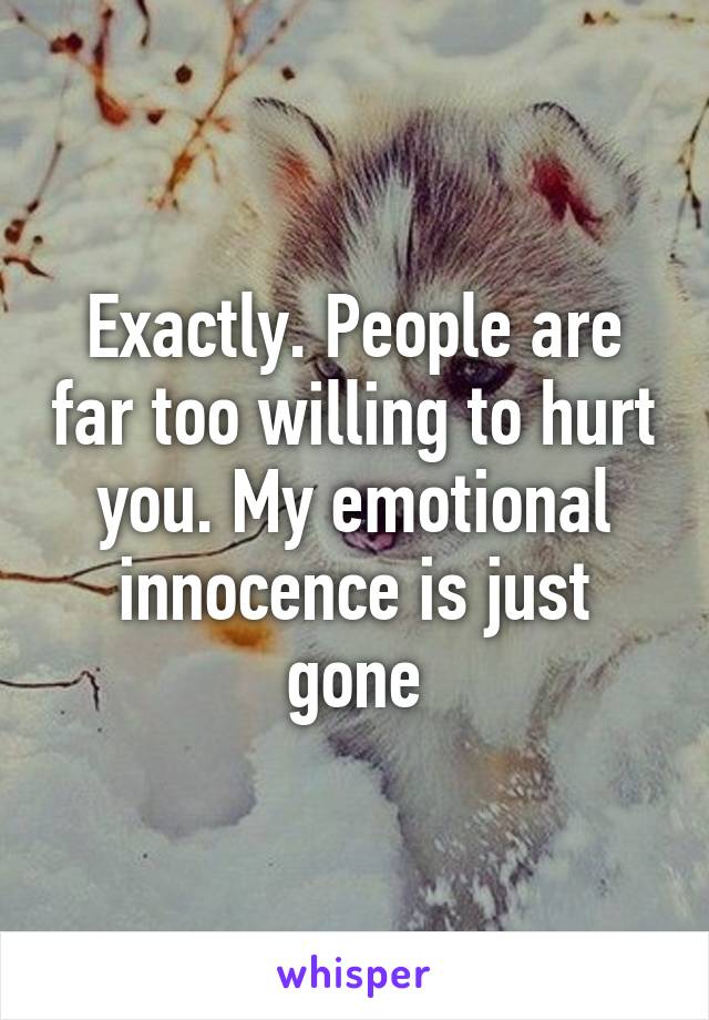 Exactly. People are far too willing to hurt you. My emotional innocence is just gone