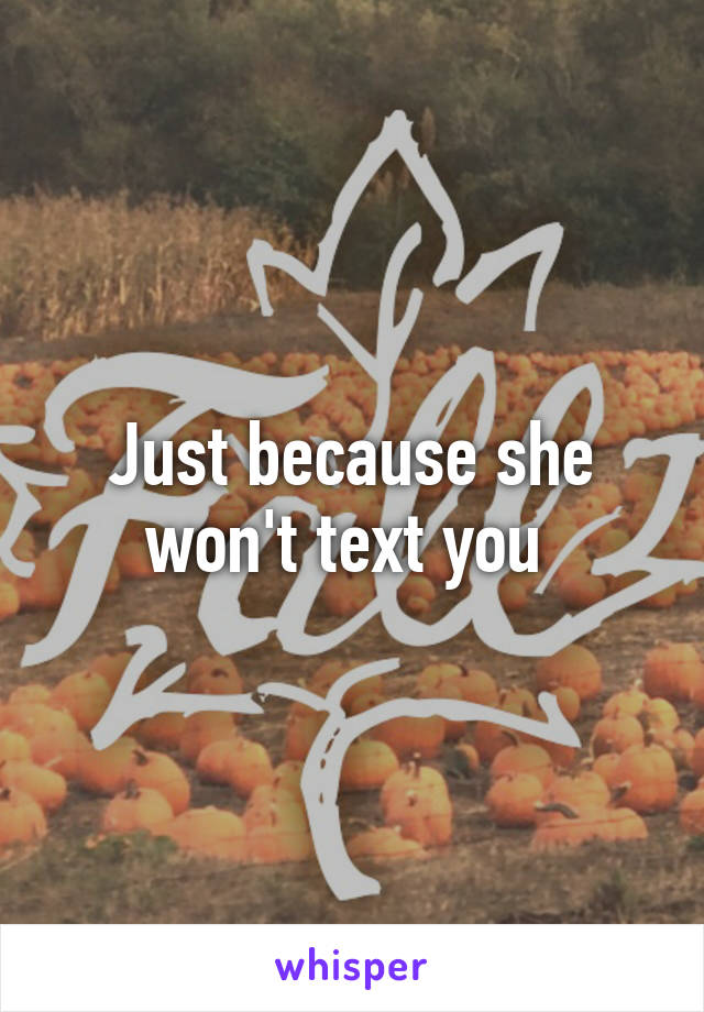 Just because she won't text you 