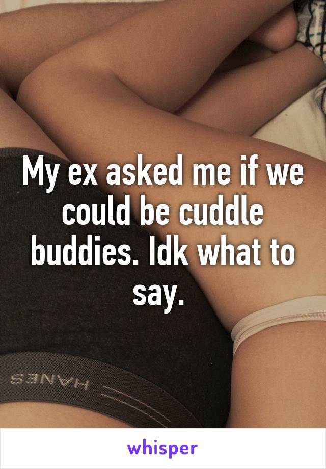 My ex asked me if we could be cuddle buddies. Idk what to say. 