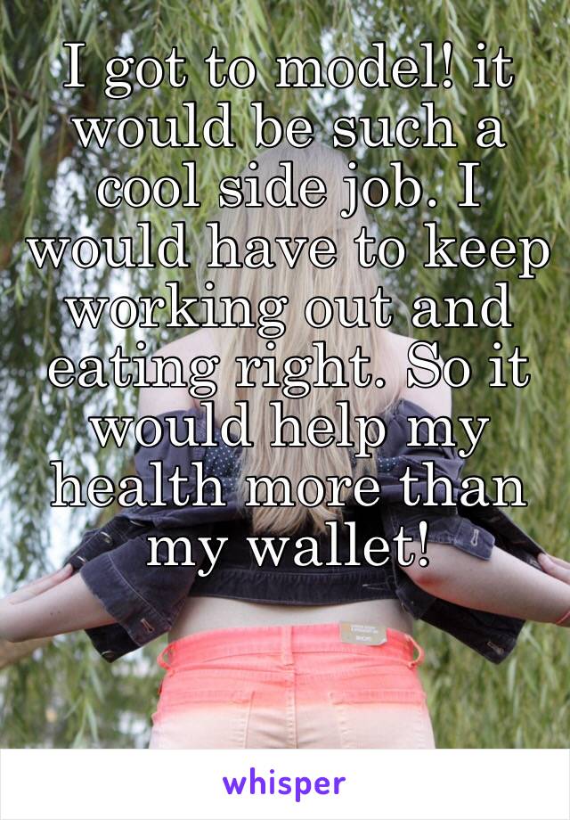 I got to model! it would be such a cool side job. I would have to keep working out and eating right. So it would help my health more than my wallet! 