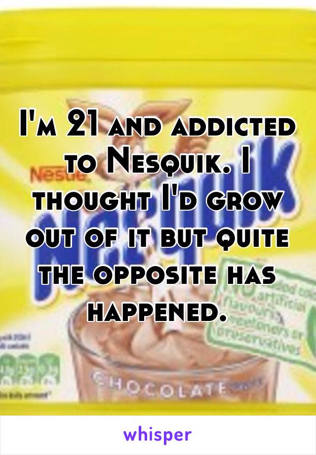 I'm 21 and addicted to Nesquik. I thought I'd grow out of it but quite the opposite has happened. 
