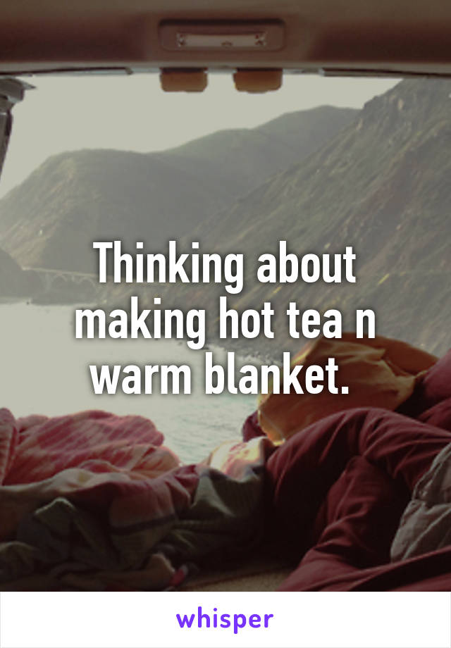 Thinking about making hot tea n warm blanket. 