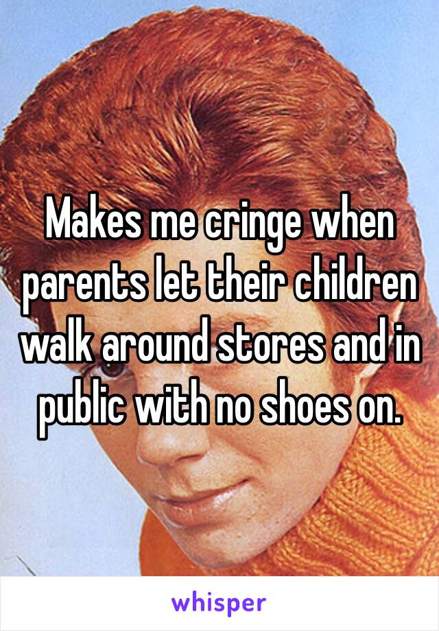 Makes me cringe when parents let their children walk around stores and in public with no shoes on.