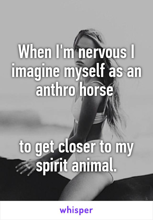 When I'm nervous I imagine myself as an anthro horse 


to get closer to my spirit animal.