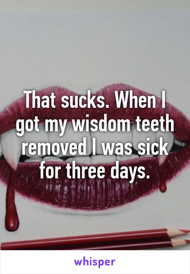 That sucks. When I got my wisdom teeth removed I was sick for three days.