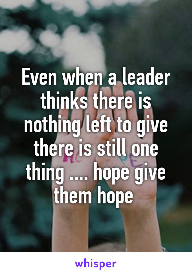 Even when a leader thinks there is nothing left to give there is still one thing .... hope give them hope 