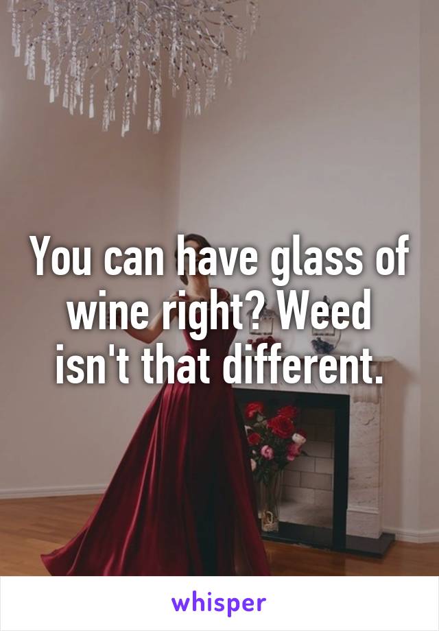 You can have glass of wine right? Weed isn't that different.