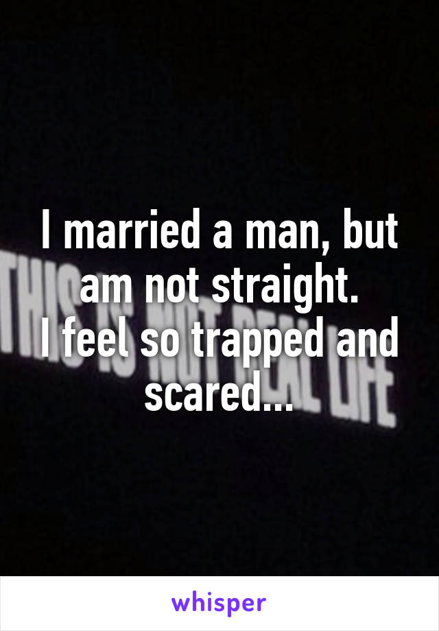 I married a man, but am not straight.
I feel so trapped and scared...