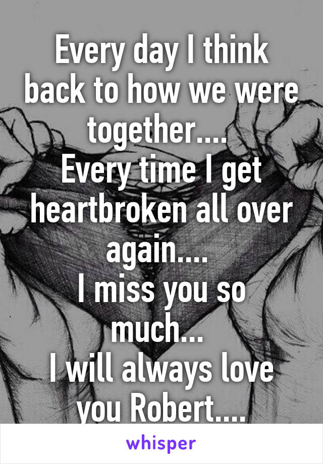 Every day I think back to how we were together.... 
Every time I get heartbroken all over again.... 
I miss you so much... 
I will always love you Robert....