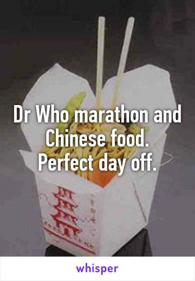 Dr Who marathon and Chinese food.
Perfect day off.