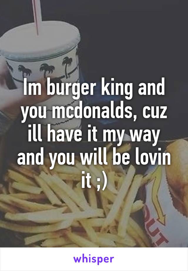 Im burger king and you mcdonalds, cuz ill have it my way and you will be lovin it ;)