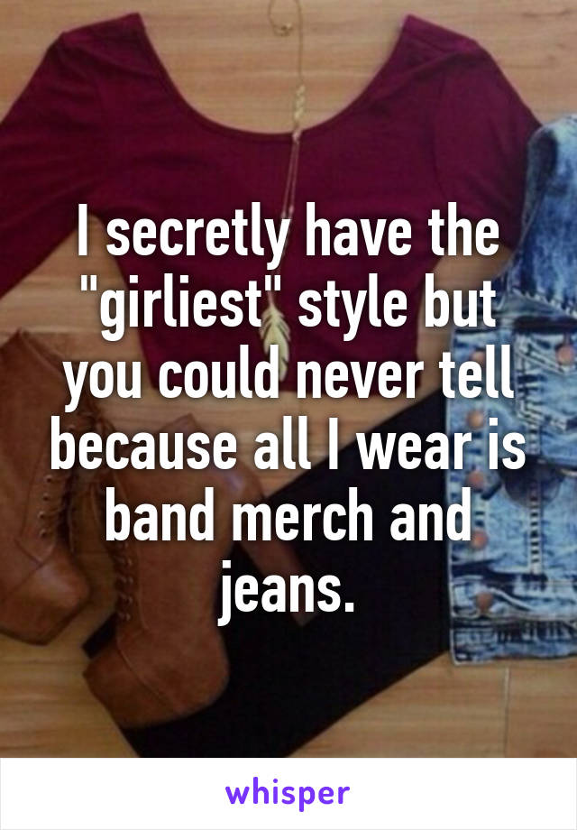 I secretly have the "girliest" style but you could never tell because all I wear is band merch and jeans.