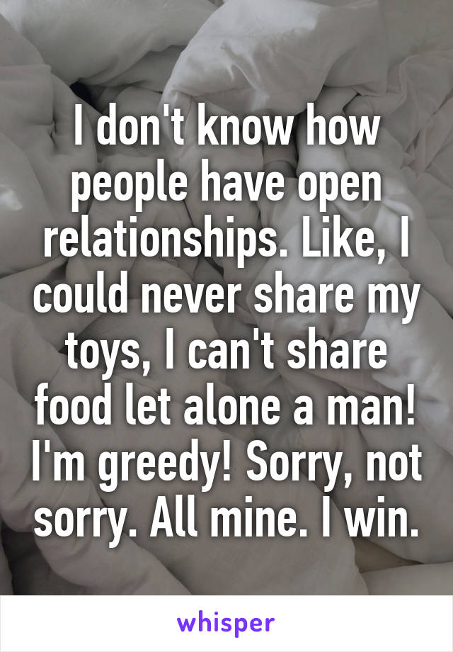 I don't know how people have open relationships. Like, I could never share my toys, I can't share food let alone a man! I'm greedy! Sorry, not sorry. All mine. I win.