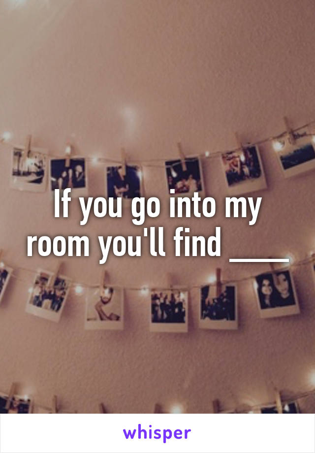 If you go into my room you'll find ___