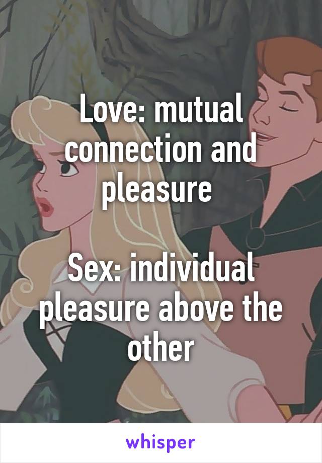 Love: mutual connection and pleasure 

Sex: individual pleasure above the other