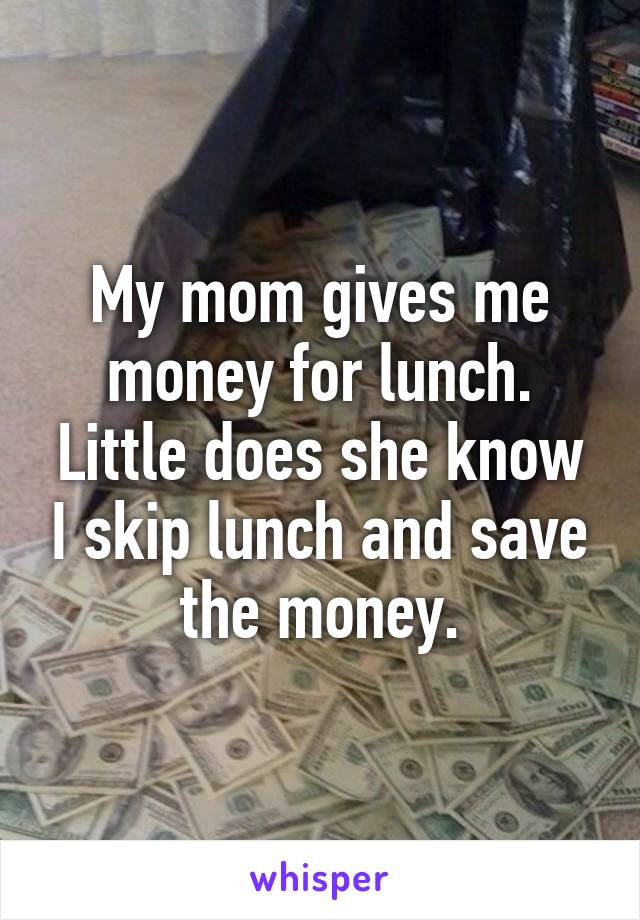 My mom gives me money for lunch. Little does she know I skip lunch and save the money.