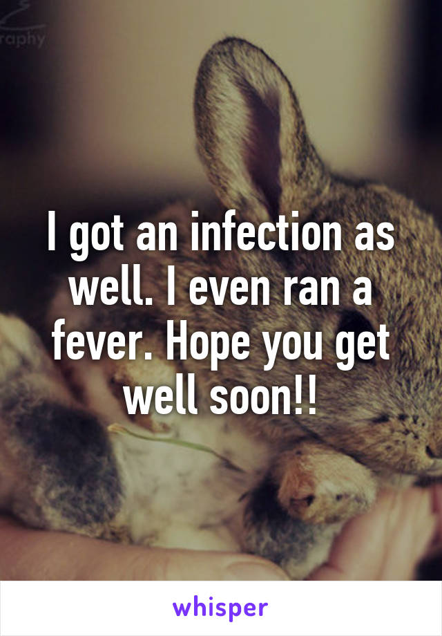 I got an infection as well. I even ran a fever. Hope you get well soon!!