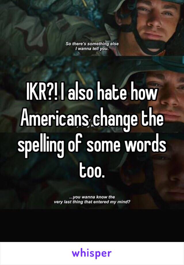 IKR?! I also hate how Americans change the spelling of some words too.