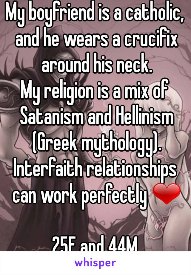 My boyfriend is a catholic, and he wears a crucifix around his neck.
My religion is a mix of Satanism and Hellinism (Greek mythology).
Interfaith relationships can work perfectly ❤

25F and 44M