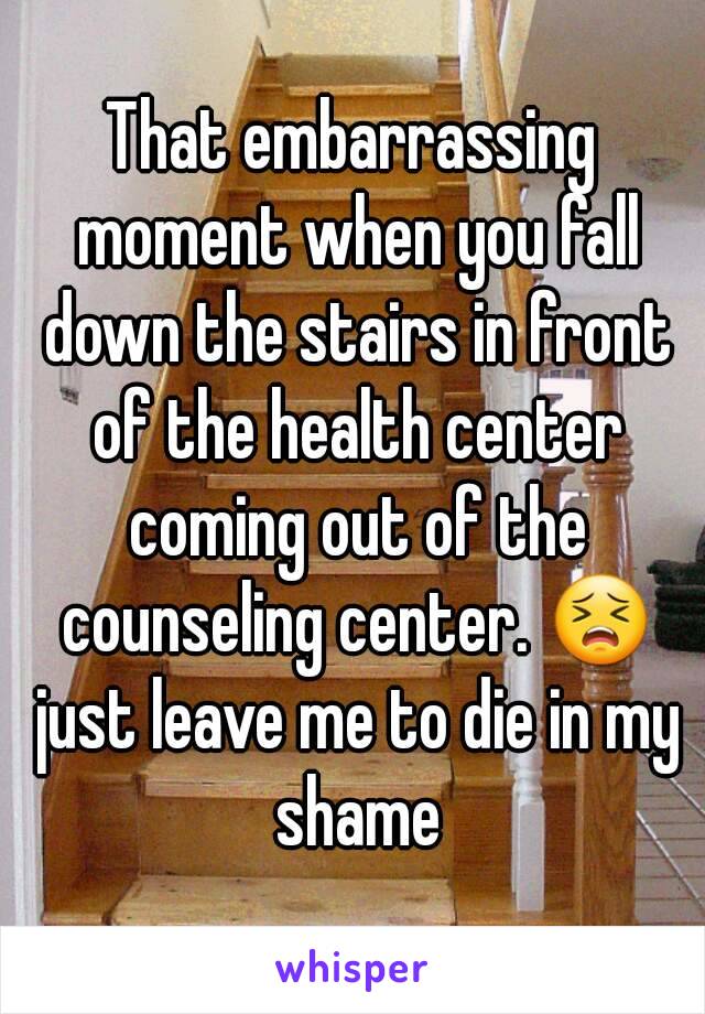 That embarrassing moment when you fall down the stairs in front of the health center coming out of the counseling center. 😣 just leave me to die in my shame