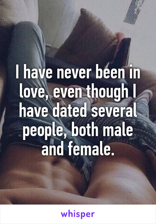 I have never been in love, even though I have dated several people, both male and female.