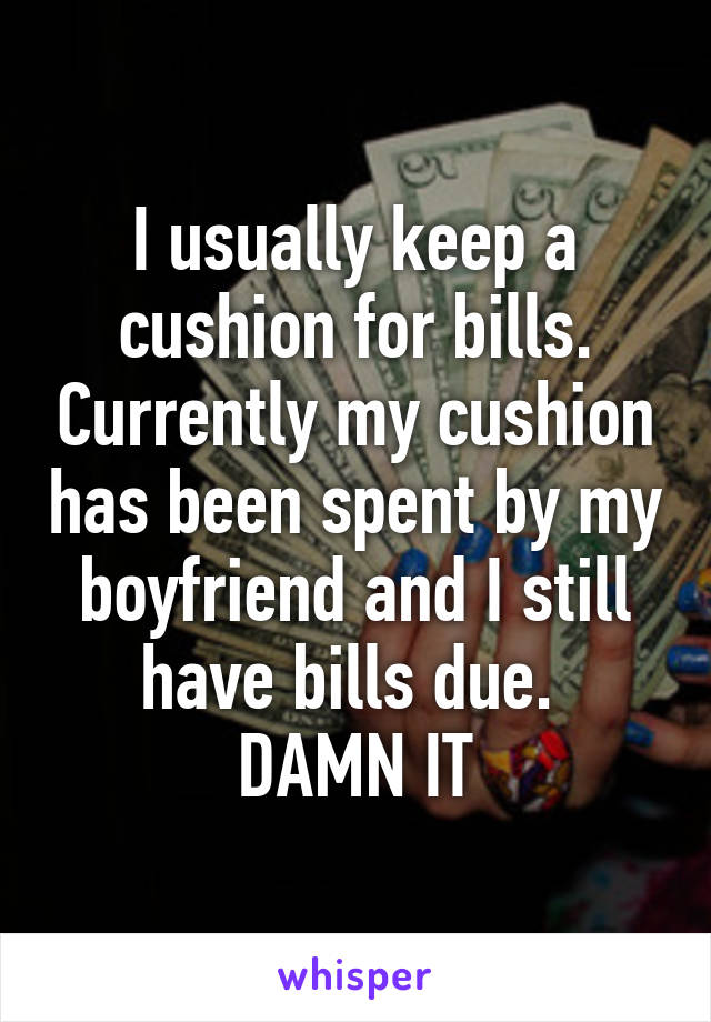 I usually keep a cushion for bills. Currently my cushion has been spent by my boyfriend and I still have bills due. 
DAMN IT