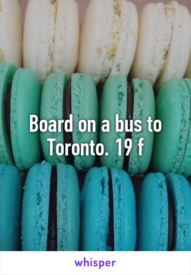 Board on a bus to Toronto. 19 f