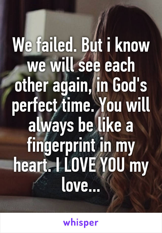 We failed. But i know we will see each other again, in God's perfect time. You will always be like a fingerprint in my heart. I LOVE YOU my love...