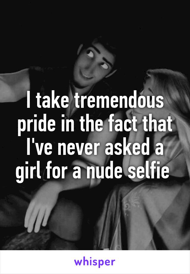 I take tremendous pride in the fact that I've never asked a girl for a nude selfie 