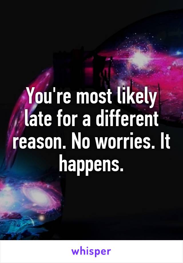 You're most likely late for a different reason. No worries. It happens.